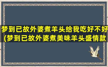 梦到已故外婆煮羊头给我吃好不好(梦到已故外婆煮美味羊头盛情款待，让我回味无穷)