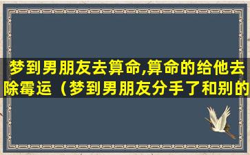 梦到男朋友去算命,算命的给他去除霉运（梦到男朋友分手了和别的女人在一起了）