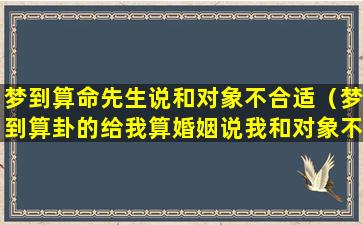 梦到算命先生说和对象不合适（梦到算卦的给我算婚姻说我和对象不可能在一起）