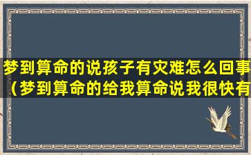 梦到算命的说孩子有灾难怎么回事（梦到算命的给我算命说我很快有孩子）