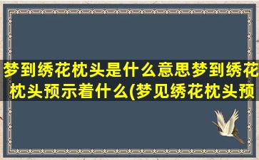 梦到绣花枕头是什么意思梦到绣花枕头预示着什么(梦见绣花枕头预示着什么？梦境中的绣花枕头代表什么？)