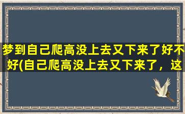 梦到自己爬高没上去又下来了好不好(自己爬高没上去又下来了，这是什么意思？解析梦境的几种可能情况！)