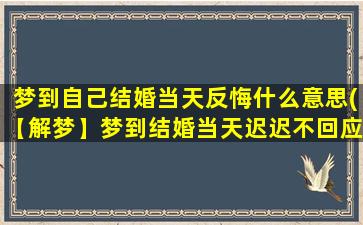 梦到自己结婚当天反悔什么意思(【解梦】梦到结婚当天迟迟不回应，情感纠结导致心理反悔)