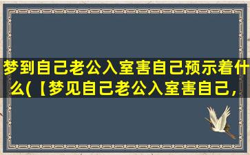 梦到自己老公入室害自己预示着什么(【梦见自己老公入室害自己，预示着什么？】)