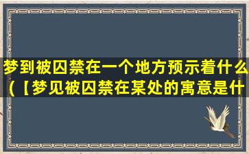 梦到被囚禁在一个地方预示着什么(【梦见被囚禁在某处的寓意是什么？】)