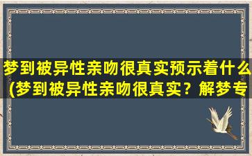 梦到被异性亲吻很真实预示着什么(梦到被异性亲吻很真实？解梦专家揭示预兆！)