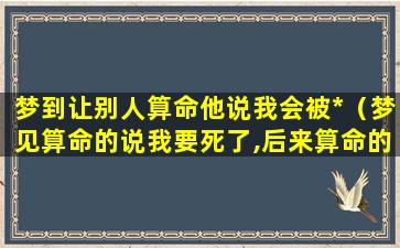 梦到让别人算命他说我会被*（梦见算命的说我要死了,后来算命的把我救回来了）