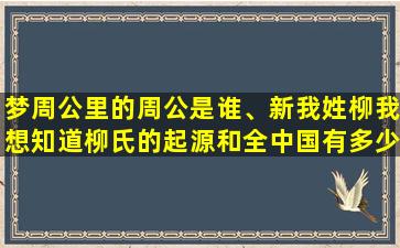 梦周公里的周公是谁、新我姓柳我想知道柳氏的起源和全中国有多少人