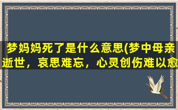 梦妈妈死了是什么意思(梦中母亲逝世，哀思难忘，心灵创伤难以愈合)