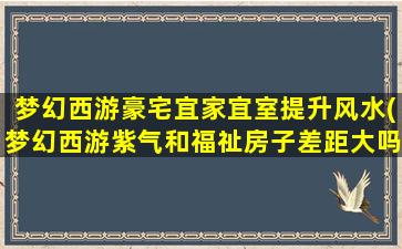 梦幻西游豪宅宜家宜室提升风水(梦幻西游紫气和福祉房子差距大吗)