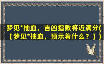 梦见*抽血，吉凶指数将近满分(【梦见*抽血，预示着什么？】)