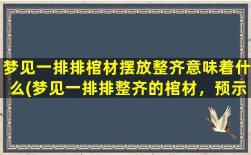 梦见一排排棺材摆放整齐意味着什么(梦见一排排整齐的棺材，预示着什么？)