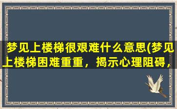 梦见上楼梯很艰难什么意思(梦见上楼梯困难重重，揭示心理阻碍，你知道吗？)