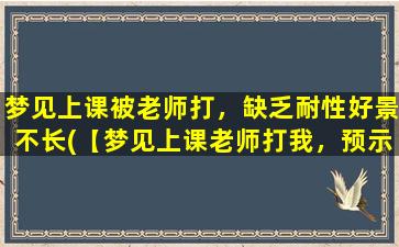 梦见上课被老师打，缺乏耐性好景不长(【梦见上课老师打我，预示着缺乏耐性，好景不长】)