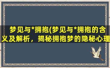 梦见与*拥抱(梦见与*拥抱的含义及解析，揭秘拥抱梦的隐秘心理规律)