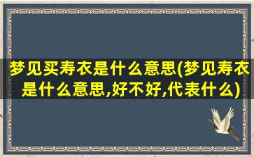 梦见买寿衣是什么意思(梦见寿衣是什么意思,好不好,代表什么)