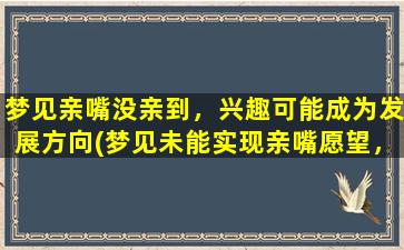 梦见亲嘴没亲到，兴趣可能成为发展方向(梦见未能实现亲嘴愿望，关注兴趣爱好或成就突破助推发展)