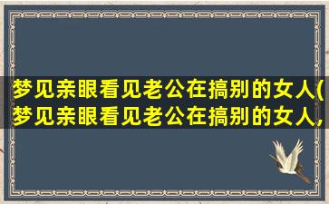 梦见亲眼看见老公在搞别的女人(梦见亲眼看见老公在搞别的女人,我和老公打仗)