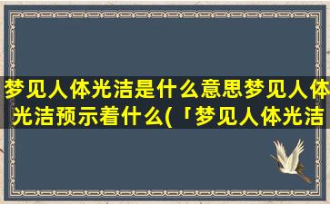 梦见人体光洁是什么意思梦见人体光洁预示着什么(「梦见人体光洁」解析及预示，你知道吗？)