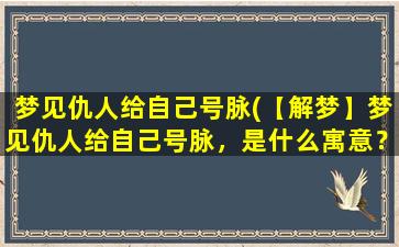 梦见仇人给自己号脉(【解梦】梦见仇人给自己号脉，是什么寓意？)