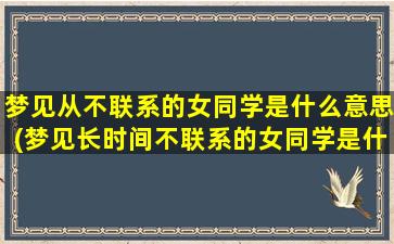 梦见从不联系的女同学是什么意思(梦见长时间不联系的女同学是什么含义？)