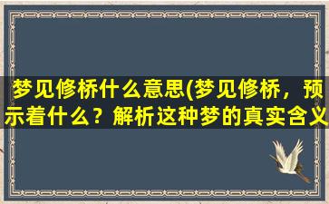 梦见修桥什么意思(梦见修桥，预示着什么？解析这种梦的真实含义！)