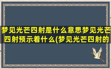 梦见光芒四射是什么意思梦见光芒四射预示着什么(梦见光芒四射的含义及预示，解析梦境启示的未来方向)