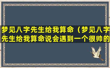 梦见八字先生给我算命（梦见八字先生给我算命说会遇到一个很帅的人会对我很好）