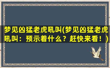 梦见凶猛老虎吼叫(梦见凶猛老虎吼叫：预示着什么？赶快来看！)