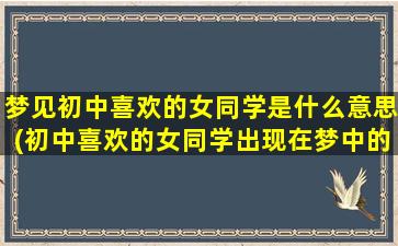 梦见初中喜欢的女同学是什么意思(初中喜欢的女同学出现在梦中的含义是什么)