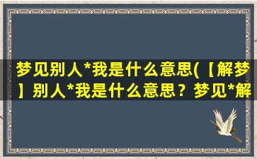 梦见别人*我是什么意思(【解梦】别人*我是什么意思？梦见*解析)