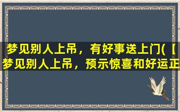 梦见别人上吊，有好事送上门(【梦见别人上吊，预示惊喜和好运正在向你走来】)