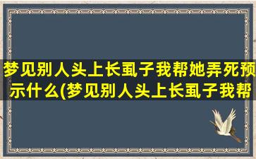 梦见别人头上长虱子我帮她弄死预示什么(梦见别人头上长虱子我帮她弄死的预示意义及解析)