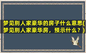 梦见别人家豪华的房子什么意思(梦见别人家豪华房，预示什么？)