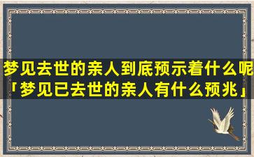 梦见去世的亲人到底预示着什么呢「梦见已去世的亲人有什么预兆」