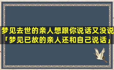 梦见去世的亲人想跟你说话又没说「梦见已故的亲人还和自己说话」