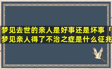 梦见去世的亲人是好事还是坏事「梦见亲人得了不治之症是什么征兆」