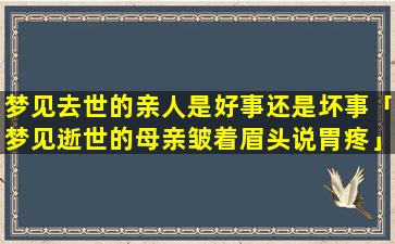 梦见去世的亲人是好事还是坏事「梦见逝世的母亲皱着眉头说胃疼」