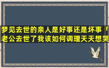 梦见去世的亲人是好事还是坏事「老公去世了我该如何调理天天想哭的心情」