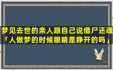 梦见去世的亲人跟自己说借尸还魂「人做梦的时候眼睛是睁开的吗」