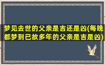 梦见去世的父亲是吉还是凶(每晚都梦到已故多年的父亲是吉是凶)