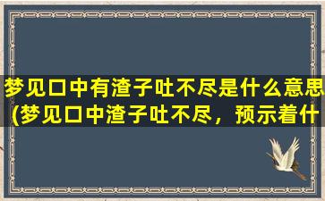 梦见口中有渣子吐不尽是什么意思(梦见口中渣子吐不尽，预示着什么？)