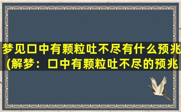 梦见口中有颗粒吐不尽有什么预兆(解梦：口中有颗粒吐不尽的预兆及寓意大揭秘！)