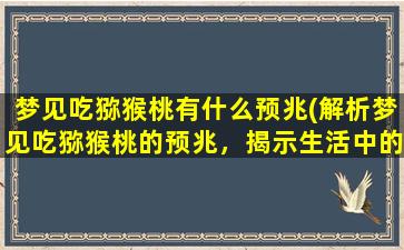 梦见吃猕猴桃有什么预兆(解析梦见吃猕猴桃的预兆，揭示生活中的深层暗示！)