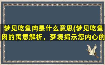 梦见吃鱼肉是什么意思(梦见吃鱼肉的寓意解析，梦境揭示您内心的隐秘心理状态)