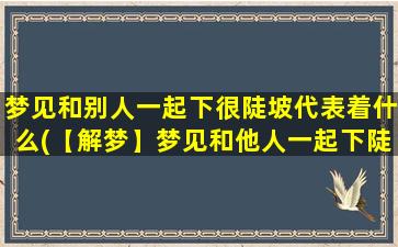 梦见和别人一起下很陡坡代表着什么(【解梦】梦见和他人一起下陡坡，暗示什么？)