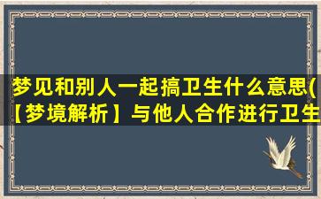 梦见和别人一起搞卫生什么意思(【梦境解析】与他人合作进行卫生整理的含义)