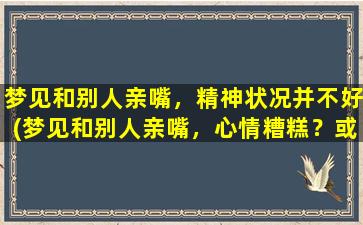 梦见和别人亲嘴，精神状况并不好(梦见和别人亲嘴，心情糟糕？或许是精神状态需要关注的信号！)