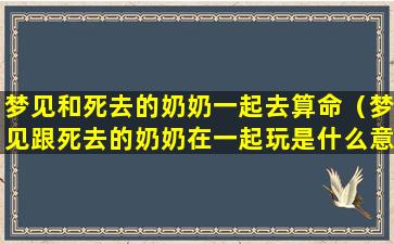 梦见和死去的奶奶一起去算命（梦见跟死去的奶奶在一起玩是什么意思）