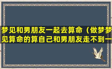 梦见和男朋友一起去算命（做梦梦见算命的算自己和男朋友走不到一起）